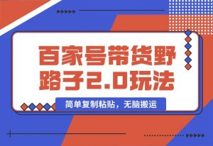 【2024.10.01】百家号带货野路子2.0玩法，手机就可以操作，简单复制粘贴，无脑搬运-岩肖