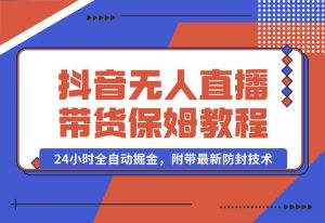【2024.10.02】抖音无人直播带货保姆级教程，24小时全自动掘金，附带最新防封技术-岩肖