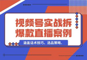 【2024.10.02】视频号运营宝典：涵盖话术技巧、选品策略、实战拆解爆款直播案例-岩肖