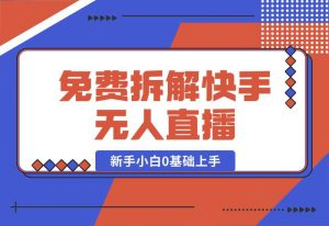 【2024.10.04】免费拆解：快手无人直播，新手小白如何0基础上手，详细教程-岩肖