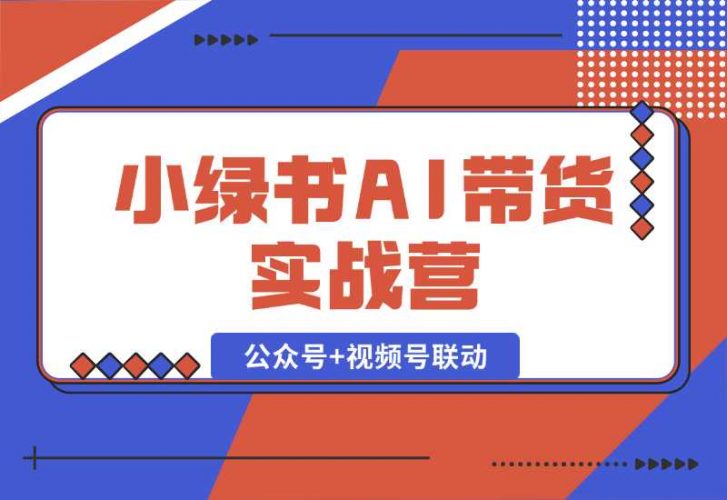 【2024.10.06】小绿书AI带货实战营：公众号+视频号联动，教会你选品带货，助力副业增收-岩肖