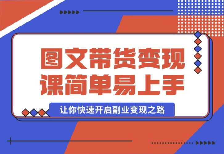 【2024.10.08】图文带货变现课程，操作简单易上手，让你快速开启副业变现之路-岩肖