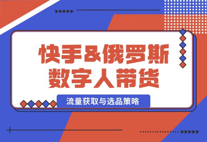 【2024.10.12】快手&俄罗斯 数字人带货：流量获取与选品策略 文案制作与账号运营指南-岩肖