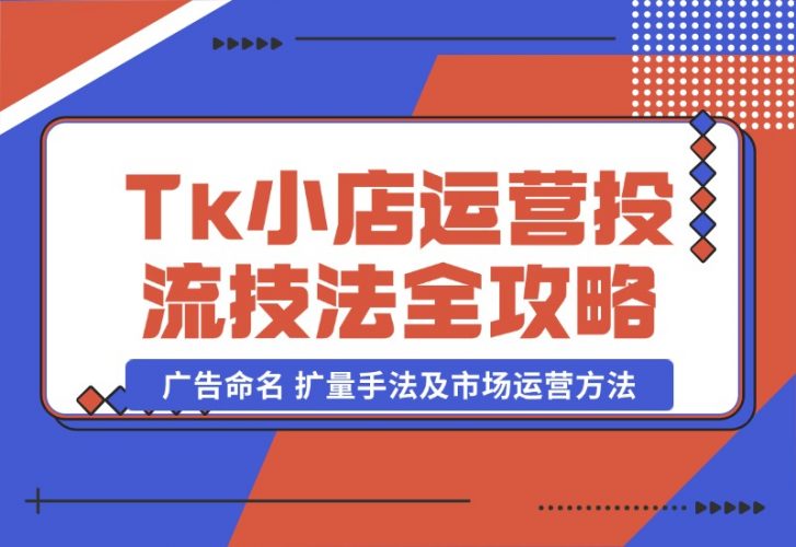 【2024.10.22】TikTok小店运营课：投流技法全攻略，包括广告命名 扩量手法及市场运营方法-岩肖