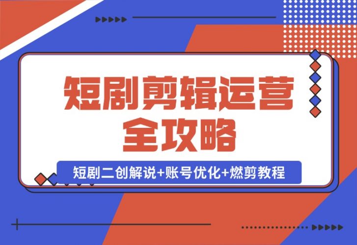 【2024.10.22】短剧剪辑运营全攻略：短剧二创解说+账号优化+燃剪教程，助你打造爆款视频-岩肖