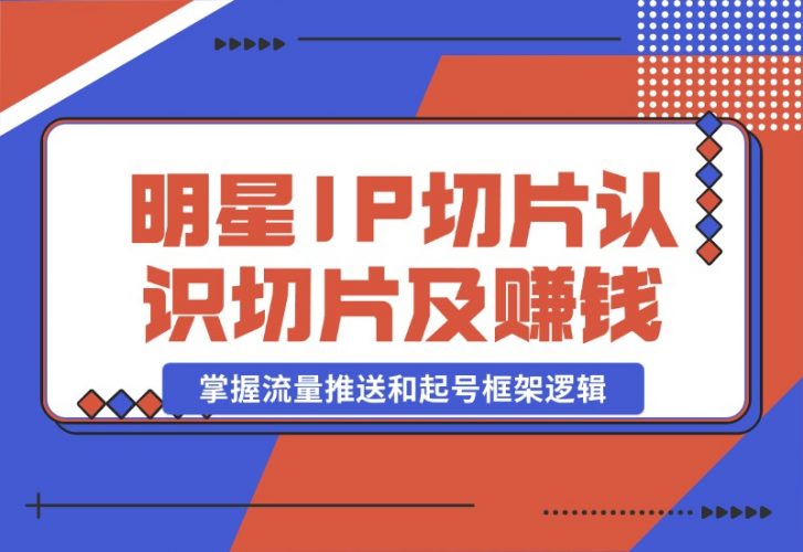 【2024.10.23】明星IP切片课程：认识明星IP切片及赚钱模式，掌握流量推送和起号框架逻辑-岩肖
