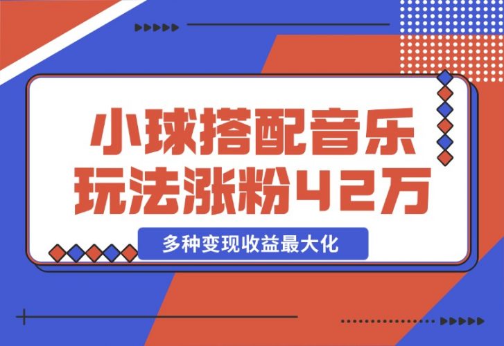 【2024.10.26】43个作品涨粉42万,小球搭配音乐玩法，多种变现收益最大化-岩肖