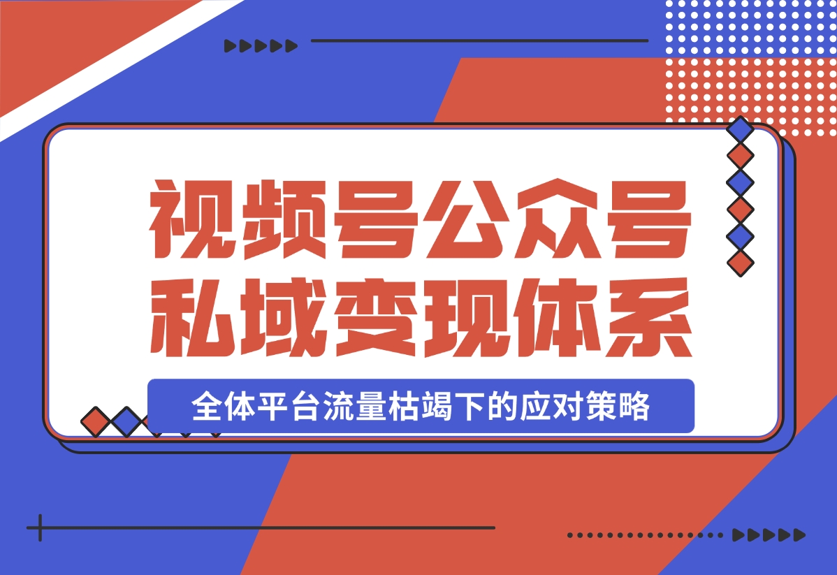 【2024.10.31】视频号+公众号+朋友圈私域变现体系拆解，全体平台流量枯竭下的应对策略-岩肖