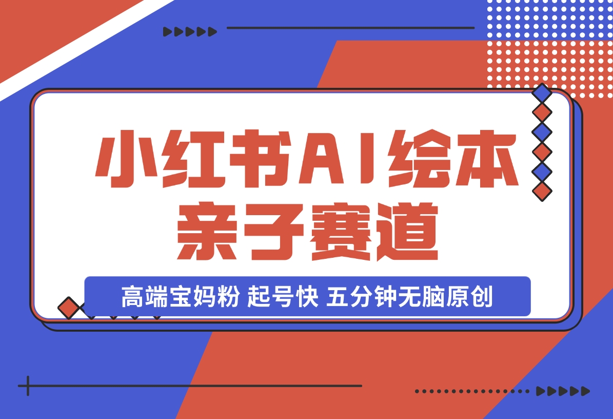 【2024.11.17】小红书AI绘本 亲子赛道 高端宝妈粉 起号快 五分钟无脑原创-岩肖
