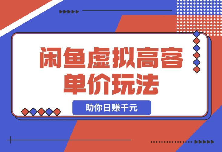 【2024.12.13】闲鱼虚拟高客单价玩法：解锁高利润选品与运营技巧，助你日赚千元！-岩肖