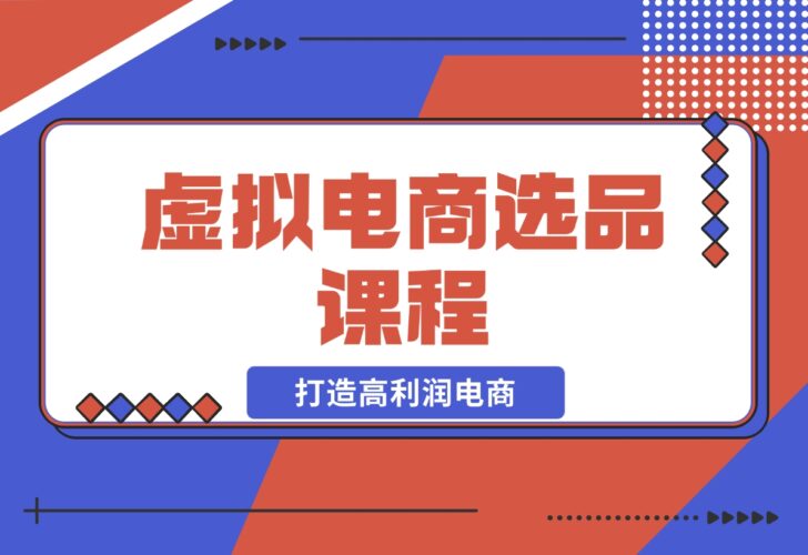 【2024.12.14】虚拟电商选品课程：解决选品难题，突破产品客单天花板，打造高利润电商-岩肖