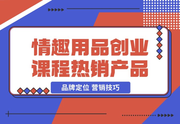 【2024.12.15】情趣用品创业课程：涵盖产品合规，品牌定位，营销技巧，打造热销情趣产品-岩肖