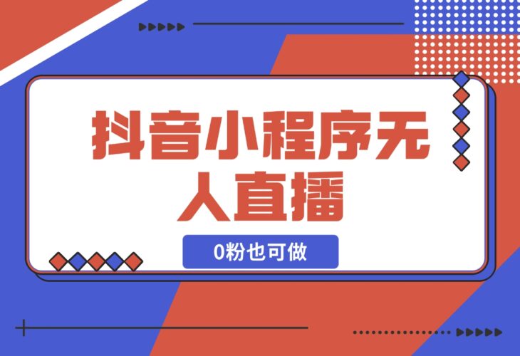 【2024.12.18】抖音小程序无人直播，0粉也可做，不违规不限流，小白一看就会-岩肖