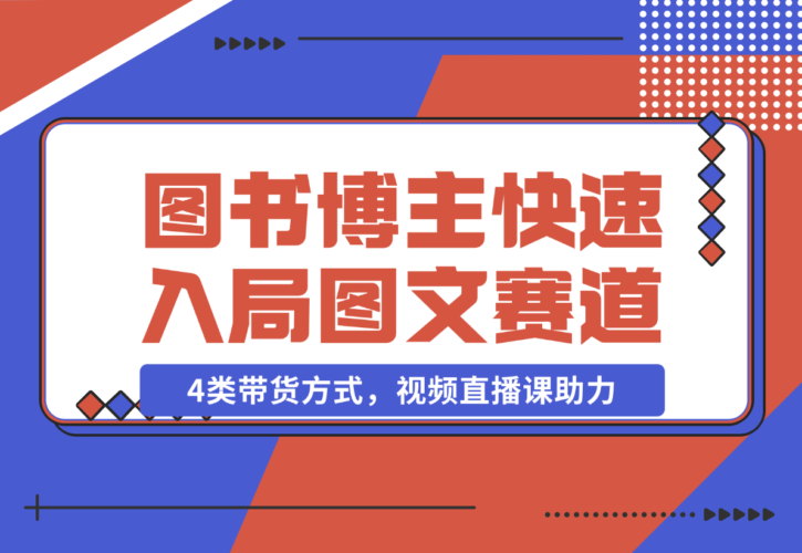 【2024.12.21】图书博主养成记：4类带货方式，视频直播课助力，快速入局图文赛道-岩肖
