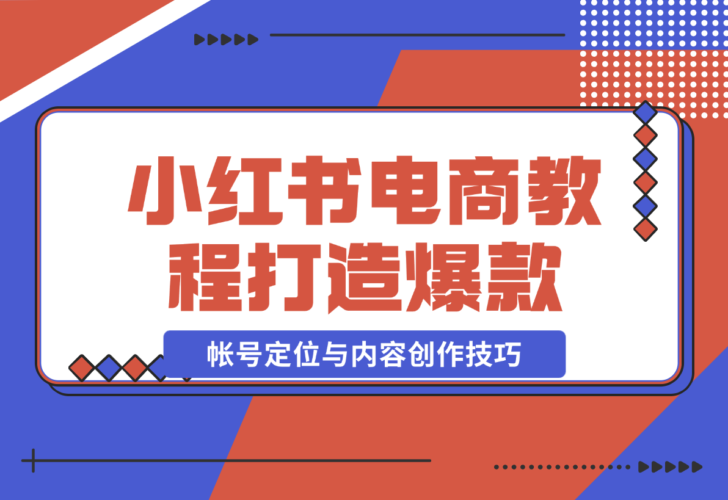 【2024.12.23】小红书电商教程，掌握帐号定位与内容创作技巧，打造爆款，实现商业变现-岩肖