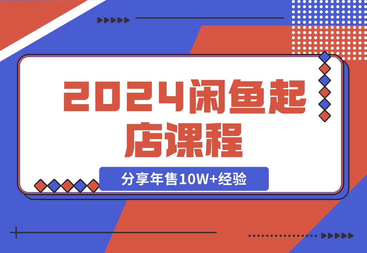 【2024.11.08】2024闲鱼起店课程：解析货源选择、运营技巧，分享年售10W+经验-岩肖