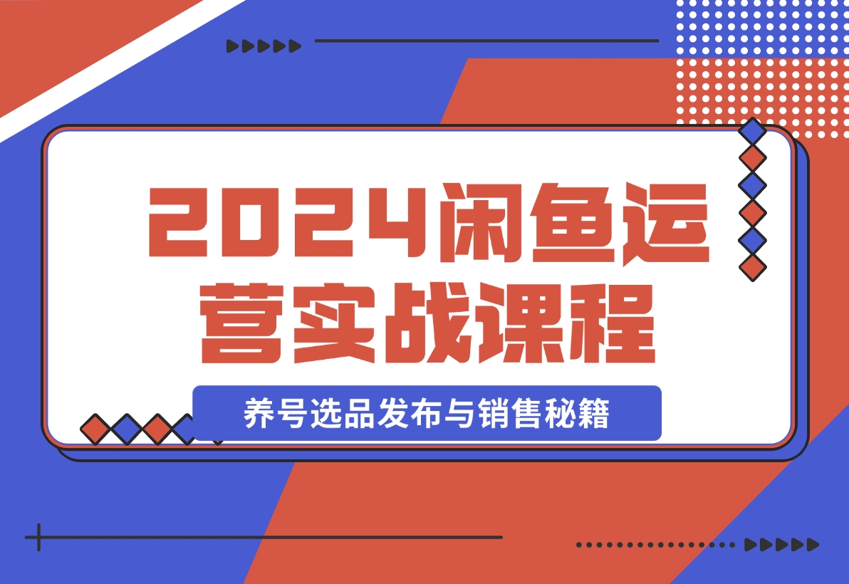 【2024.11.11】2024闲鱼运营实战课程：揭秘养号、选品、发布与销售秘籍，助你快速出单-岩肖