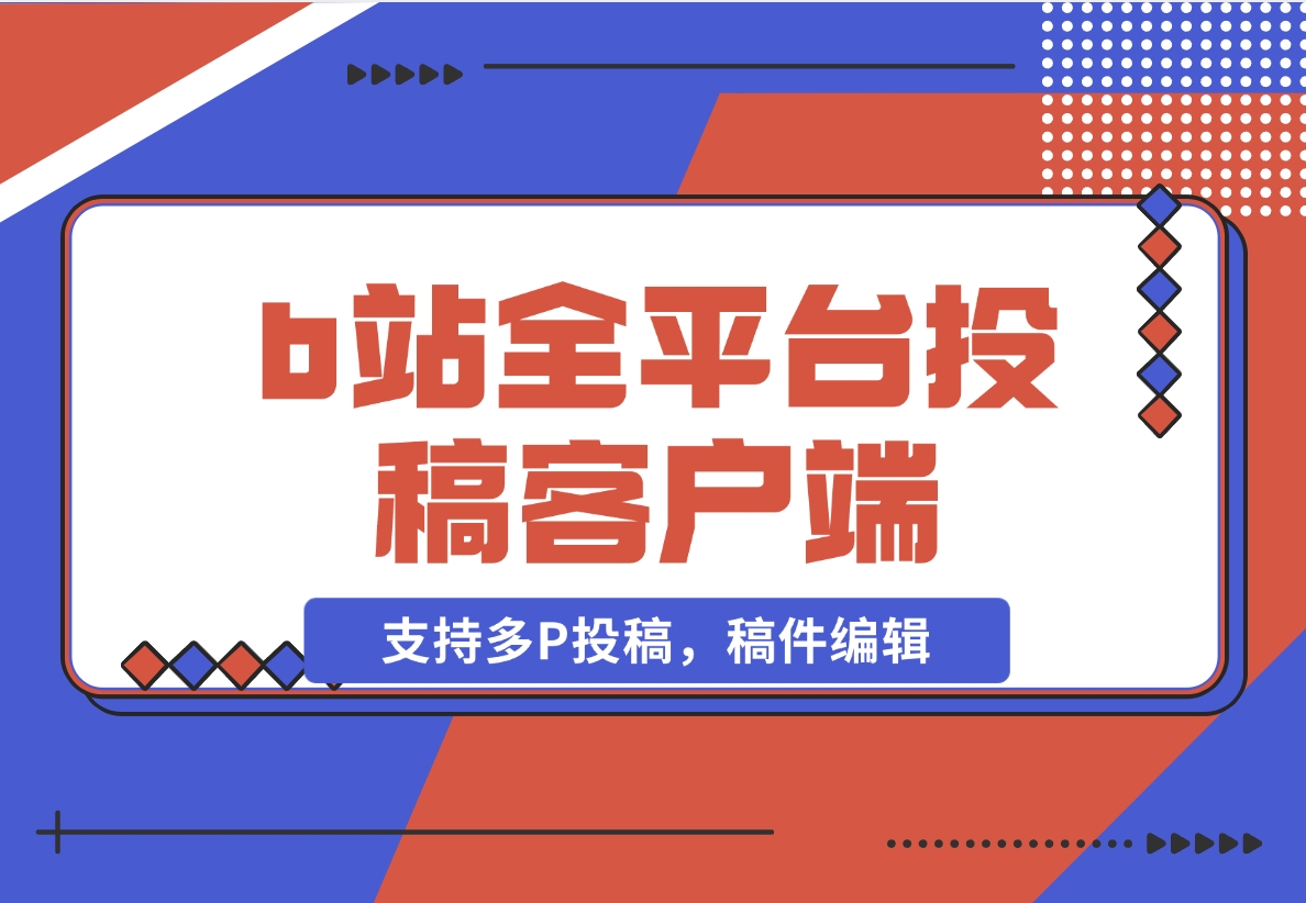 【2024.11.11】biliup b站全平台投稿客户端（支持多P投稿，稿件编辑）-岩肖