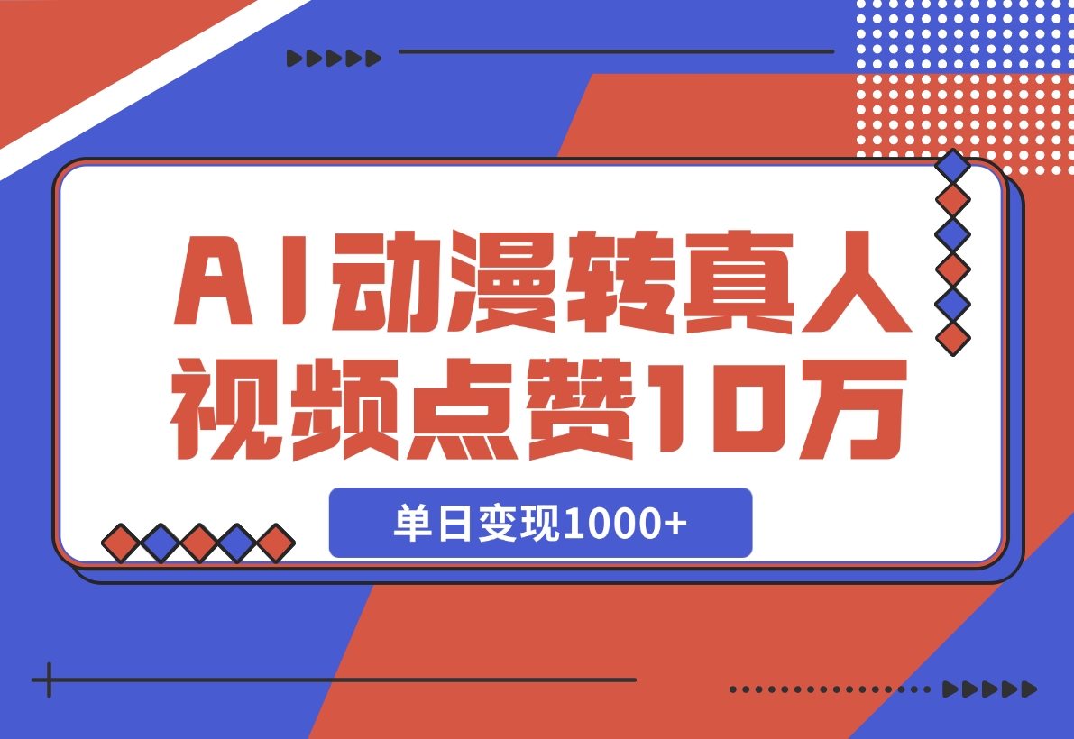 【2024.11.13】AI动漫转真人，一条视频点赞100W+，单日变现1000+-岩肖