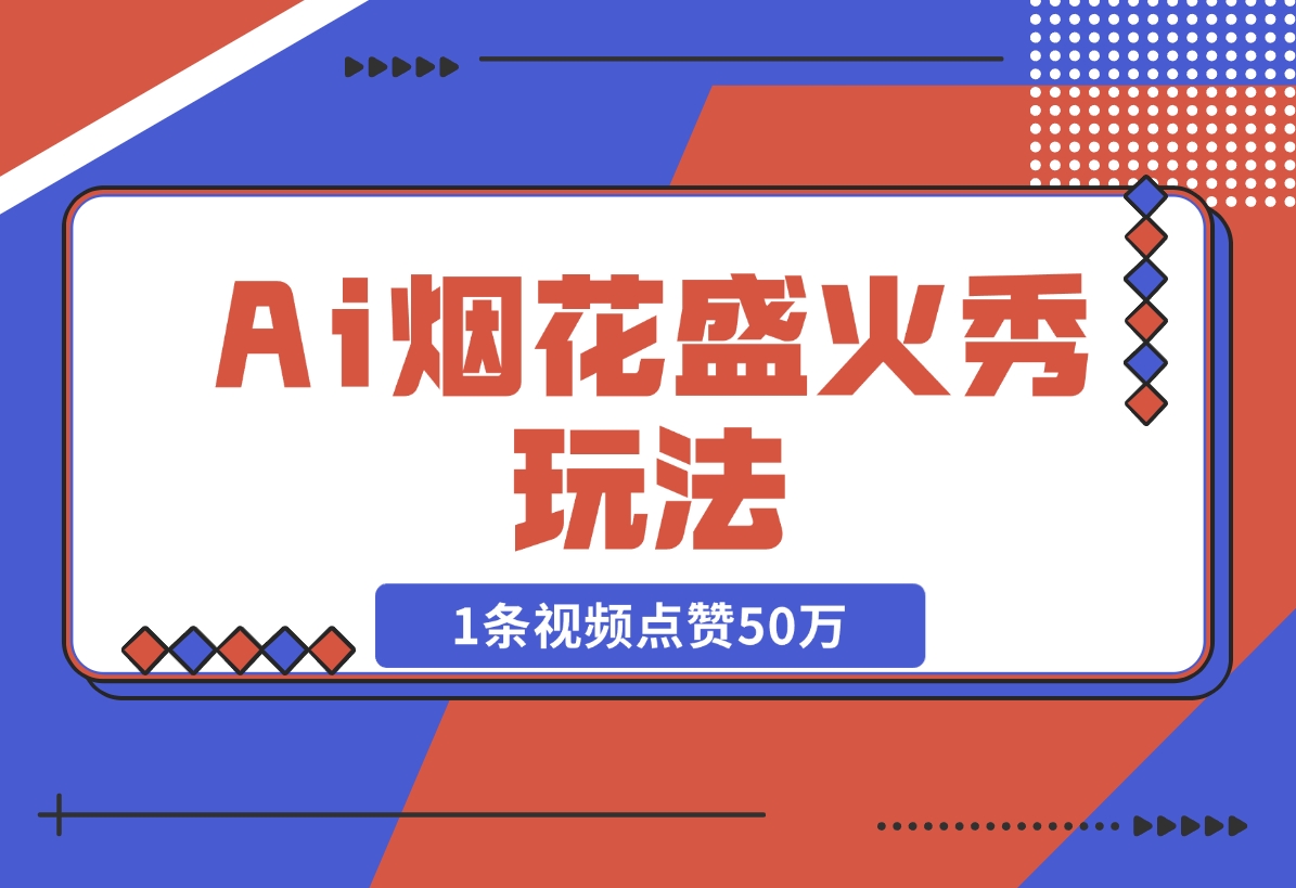 【2024.11.15】Ai烟花盛火秀玩法，1条视频点赞50万，单日变现1000+-岩肖