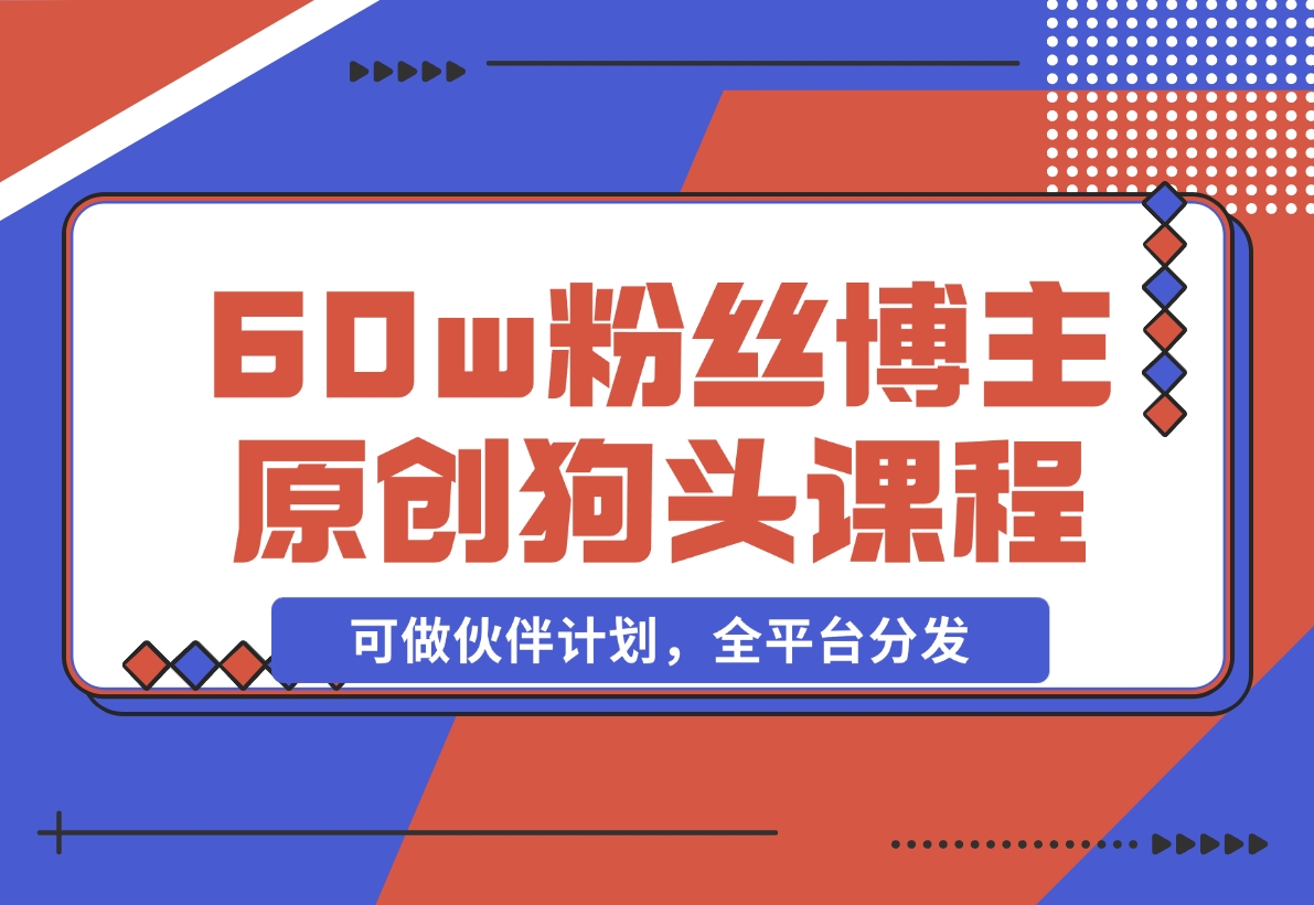 【2024.11.16】抖音60w粉丝博主原创狗头课程，可做伙伴计划，全平台分发-岩肖