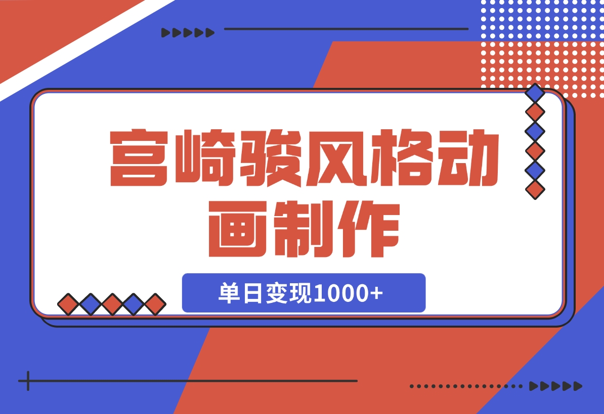 【2024.11.19】宫崎骏风格动画制作，一键生成流量暴涨，单日变现1000+-岩肖