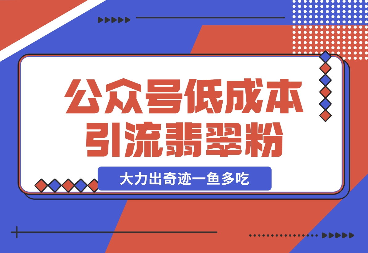【2024.11.21】公众号低成本引流翡翠粉，高客单价，大力出奇迹一鱼多吃-岩肖
