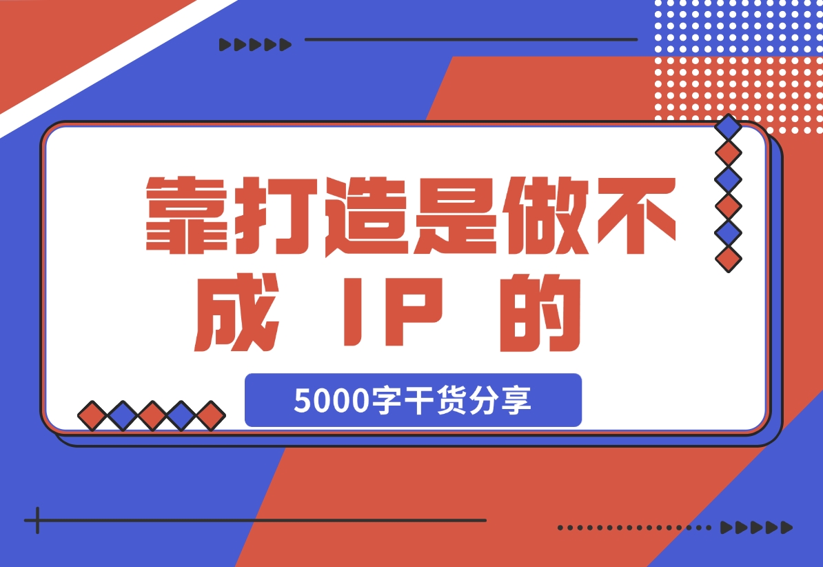 【2024.11.24】靠 “打造”是做不成 IP 的 ，说一下我对IP的看法，5000字干货分享 — 刘坏坏-岩肖