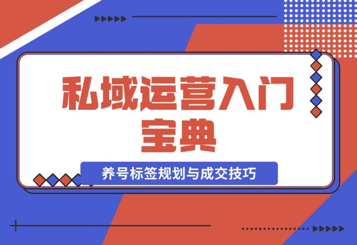 【2024.12.02】私域运营入门宝典：从基础到实战，详解养号、标签、朋友圈规划与成交技巧-岩肖