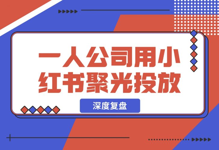 【2024.12.05】一人公司，用小红书聚光投放，一年时间，从小红书加了4W客户，深度复盘！-岩肖