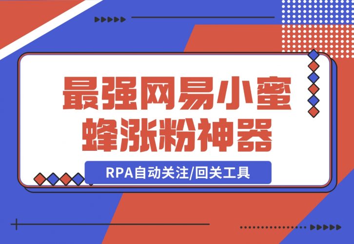【2024.12.09】10分钟，我就开发出了最强网易小蜜蜂涨粉神器：RPA自动关注/回关工具-岩肖
