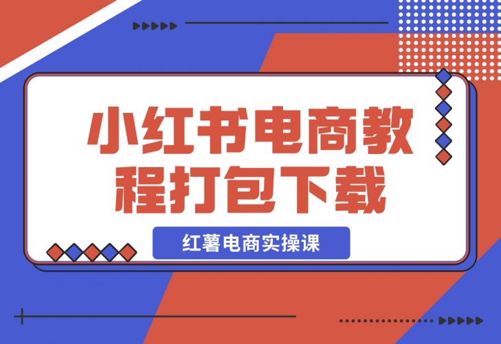 【2024.12.12】红薯电商实操课-小红书电商教程打包下载-岩肖