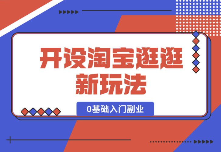 【2024.12.31】开设淘宝逛逛新玩法，0基础入门副业，手把手带你进入蓝海市场，赚钱无忧-岩肖