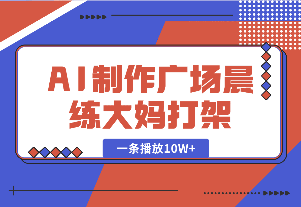 【2025.1.7】AI制作广场晨练大妈打架，一条播放10W+，单日变现多张【揭秘】-岩肖