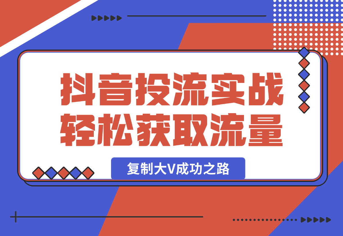 【2025.1.13】抖音投流实战课，轻松获取流量，精准出价，复制大V成功之路，实现变现翻倍-岩肖