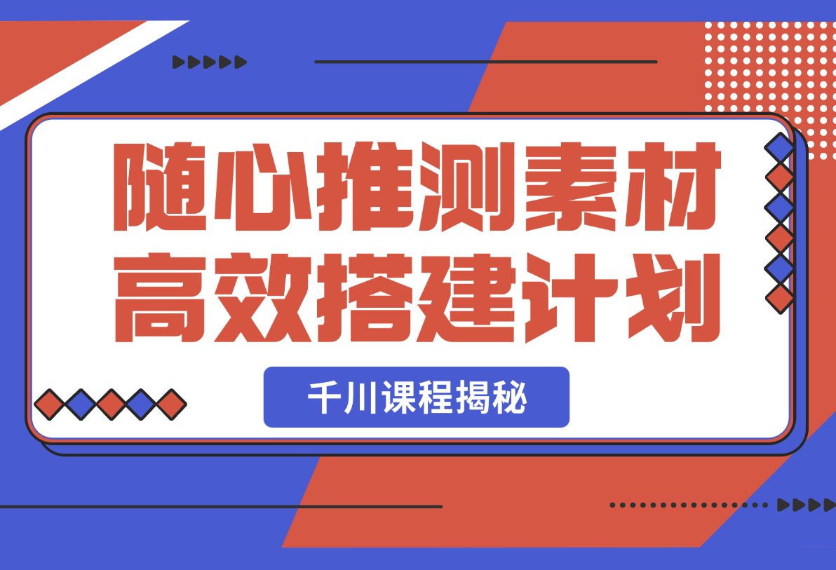 【2025.2.25】千川课程揭秘：随心推测素材高效搭建计划,新素材投放流程,提升广告效果-岩肖