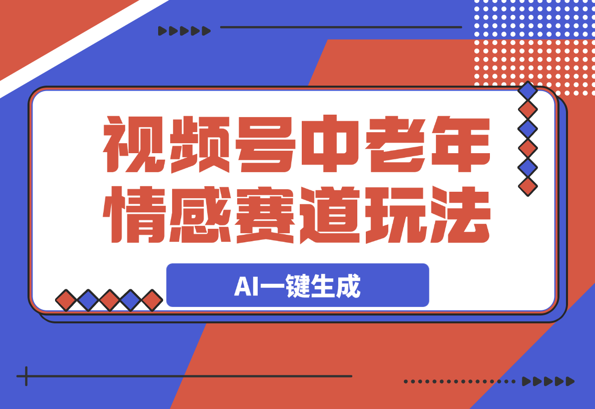 【2025.3.7】视频号中老年情感赛道玩法，三个不同视频玩法AI一键生成-岩肖