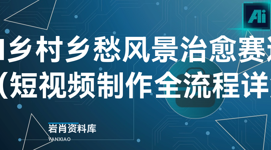 AI 乡村乡愁风景治愈赛道(短视频制作全流程详解)-岩肖