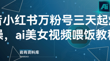 抖音小红书万粉号三天起爆实操,ai美女视频喂饭教程-岩肖